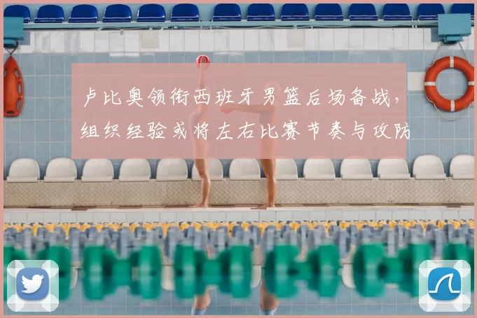 卢比奥领衔西班牙男篮后场备战,组织经验或将左右比赛节奏与攻防效率