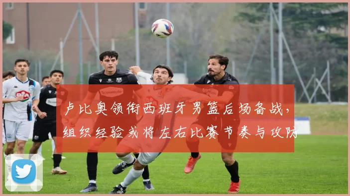 卢比奥领衔西班牙男篮后场备战,组织经验或将左右比赛节奏与攻防效率