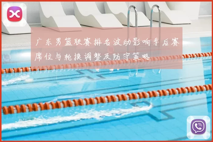 广东男篮联赛排名波动影响季后赛席位与轮换调整及防守策略
