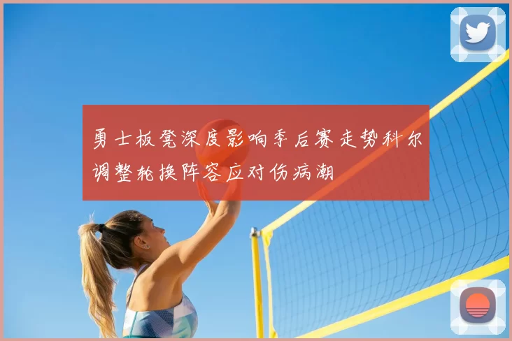 勇士板凳深度影响季后赛走势科尔调整轮换阵容应对伤病潮