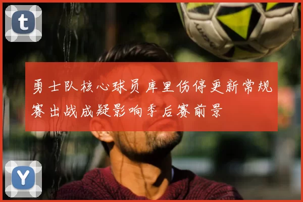 勇士队核心球员库里伤停更新常规赛出战成疑影响季后赛前景