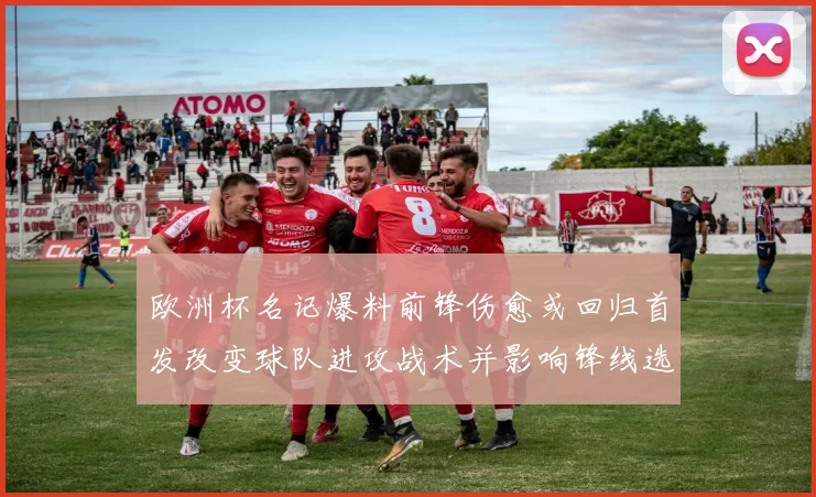 欧洲杯名记爆料前锋伤愈或回归首发改变球队进攻战术并影响锋线选择
