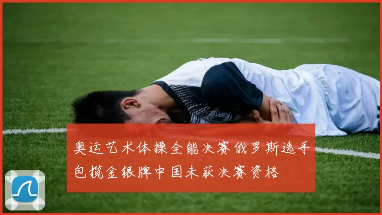奥运艺术体操全能决赛俄罗斯选手包揽金银牌中国未获决赛资格