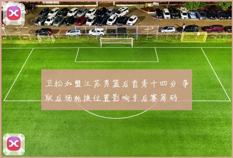 卫松加盟江苏男篮后首秀十四分 争取后场轮换位置影响季后赛筹码