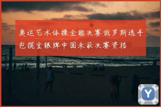 奥运艺术体操全能决赛俄罗斯选手包揽金银牌中国未获决赛资格