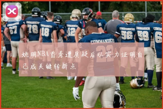 姚明NBA首秀遭质疑后以实力证明自己成关键转折点