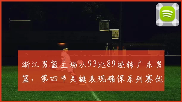 浙江男篮主场以93比89逆转广东男篮，第四节关键表现确保系列赛优势