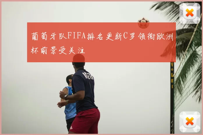 葡萄牙队FIFA排名更新C罗领衔欧洲杯前景受关注