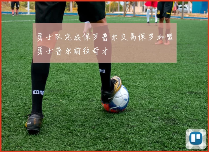 勇士队完成保罗普尔交易保罗加盟勇士普尔前往奇才